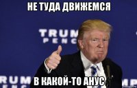 не туда движемся в какой-то анус