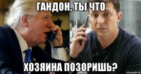 гандон, ты что хозяина позоришь?
