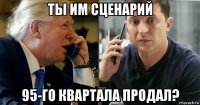ты им сценарий 95-го квартала продал?