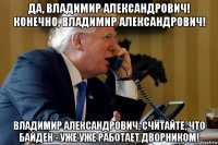 да, владимир александрович! конечно, владимир александрович! владимир александрович, считайте, что байден - уже уже работает дворником!