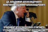 да, владимир александрович! конечно, владимир александрович! владимир александрович, считайте, что байден - уже работает дворником!