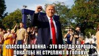  классовая война - это всегда хорошо. пока тебе не стреляют в голову