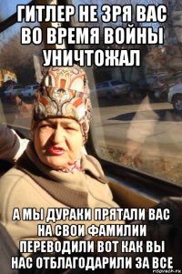 гитлер не зря вас во время войны уничтожал а мы дураки прятали вас на свои фамилии переводили вот как вы нас отблагодарили за все