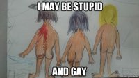 i may be stupid and gay