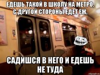 едешь такой в школу на метро, с другой стороны едет еж, садишся в него и едешь не туда