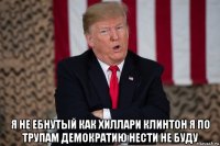  я не ебнутый как хиллари клинтон я по трупам демократию нести не буду