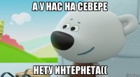 а у нас на севере нету интернета((