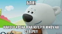бля! какого хрена я на юге?!я живу на севере!!