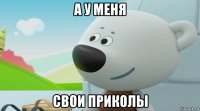 а у меня свои приколы
