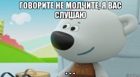 говорите не молчите, я вас слушаю . . .
