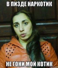 в пизде наркотик не гони мой котик