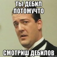 ты дебил потомучто смотриш дебилов