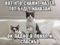 вот. кто. скажит. казёл. тот. будет. наказан. ой. ладно. я. понял. и. спасибо.