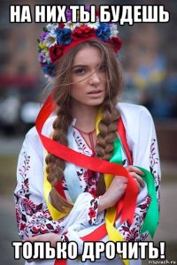 на них ты будешь только дрочить!