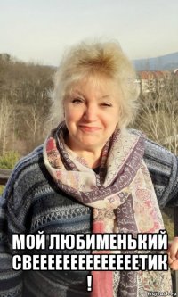  мой любименький свеееееееееееееетик !