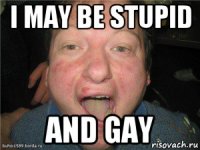 i may be stupid and gay