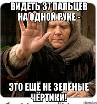 видеть 37 пальцев на одной руке - это ещё не зелёные чёртики!