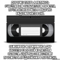 дорогие! теперь я являюсь счастливым обладателем раритета, почти антиквариата в виде vhs видеомагнитофона. обмениваю и принимаю в дар кассеты от друзей из питера и области. буду рад совместному просмотру. предложения в переписке.