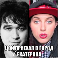  цой приехал в город екатерина