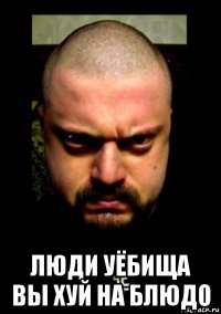  люди уёбища вы хуй на блюдо