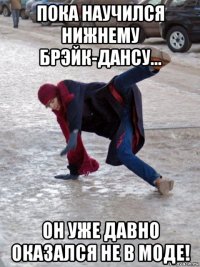 пока научился нижнему брэйк-дансу... он уже давно оказался не в моде!
