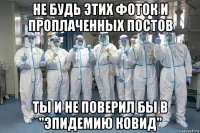 не будь этих фоток и проплаченных постов ты и не поверил бы в "эпидемию ковид"