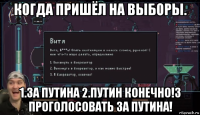 когда пришёл на выборы. 1.за путина 2.путин конечно!3 проголосовать за путина!