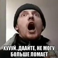  хуууй..даайте, не могу больше ломает