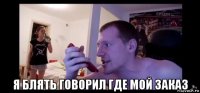  я блять говорил где мой заказ