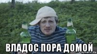  владос пора домой