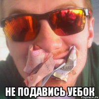  не подавись уебок