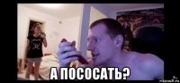  а пососать?
