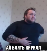  ай блять кирилл