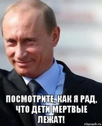  посмотрите, как я рад, что дети мертвые лежат!