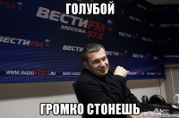голубой громко стонешь