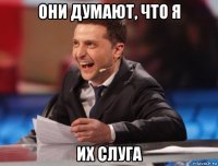 они думают, что я их слуга