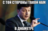 с той стороны такой нам в диаметре