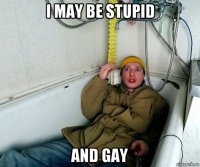 i may be stupid and gay