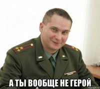  а ты вообще не герой