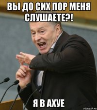 вы до сих пор меня слушаете?! я в ахуе
