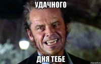 удачного дня тебе