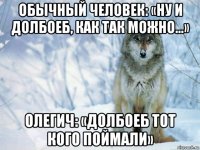 обычный человек: «ну и долбоеб, как так можно...» олегич: «долбоеб тот кого поймали»