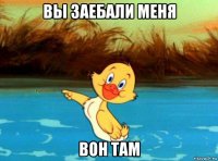 вы заебали меня вон там