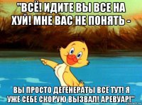 "всё! идите вы все на хуй! мне вас не понять - вы просто дегенераты все тут! я уже себе скорую вызвал! аревуар!"