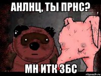 анлнц, ты прнс? мн итк збс