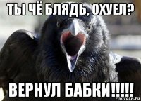 ты чё блядь, охуел? вернул бабки!!!!!