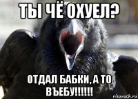 ты чё охуел? отдал бабки, а то въебу!!!!!!