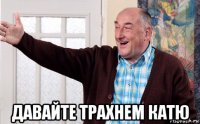  давайте трахнем катю
