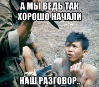 а мы ведь так хорошо начали наш разговор..