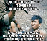 где повстанцы? - йаа..не говорить по анслийски..дяденька.. ну сука блять...- ой вспомнил они..недалеко от деревни укрылись..- ну вот можешь же когда захочешь..